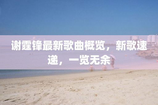 謝霆鋒最新歌曲概覽，新歌速遞，一覽無余