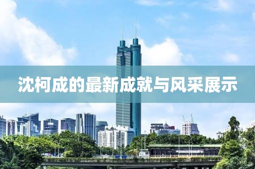沈柯成的最新成就與風采展示
