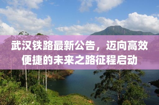 武漢鐵路最新公告，邁向高效便捷的未來之路征程啟動