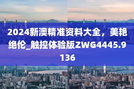 2024新澳精準資料大全，美艷絕倫_觸控體驗版ZWG4445.9136