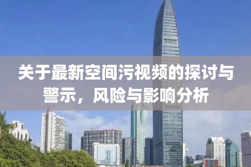 關于最新空間污視頻的探討與警示，風險與影響分析
