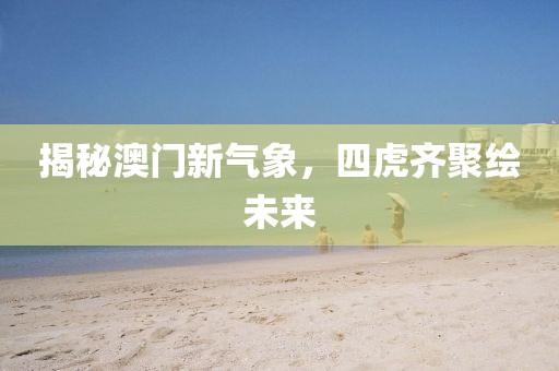 揭秘澳門新氣象，四虎齊聚繪未來