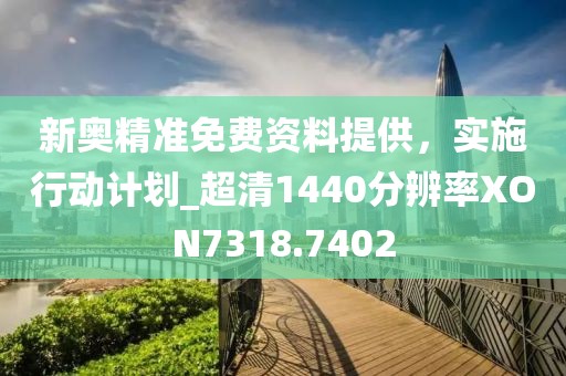 新奧精準(zhǔn)免費(fèi)資料提供，實(shí)施行動(dòng)計(jì)劃_超清1440分辨率XON7318.7402