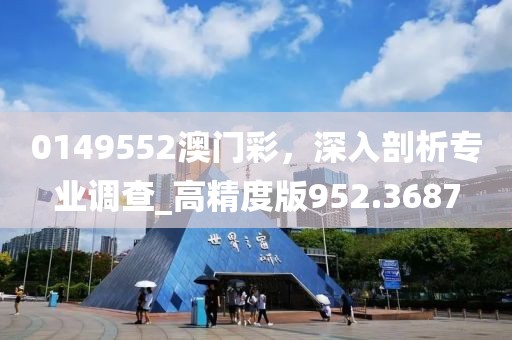 0149552澳門彩，深入剖析專業調查_高精度版952.3687