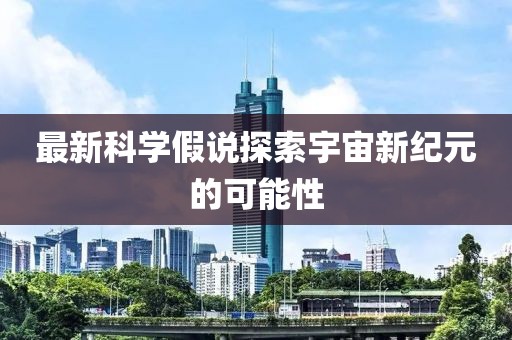 最新科學假說探索宇宙新紀元的可能性