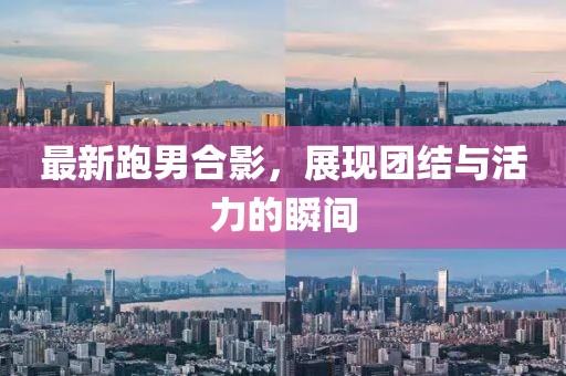 最新跑男合影，展現(xiàn)團(tuán)結(jié)與活力的瞬間