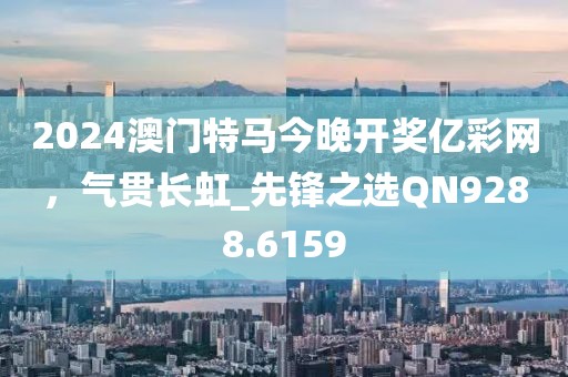 2024澳門特馬今晚開獎(jiǎng)億彩網(wǎng)，氣貫長虹_先鋒之選QN9288.6159