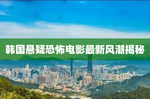 韓國懸疑恐怖電影最新風潮揭秘