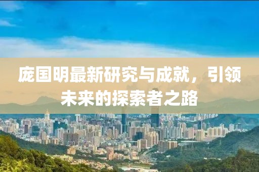 龐國明最新研究與成就，引領未來的探索者之路