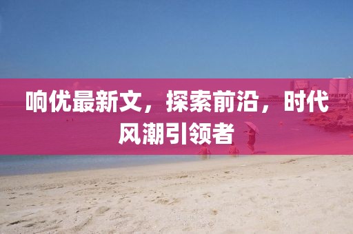響優最新文，探索前沿，時代風潮引領者