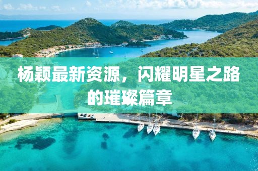 楊穎最新資源，閃耀明星之路的璀璨篇章