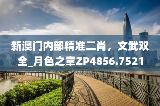 新澳門內部精準二肖，文武雙全_月色之章ZP4856.7521