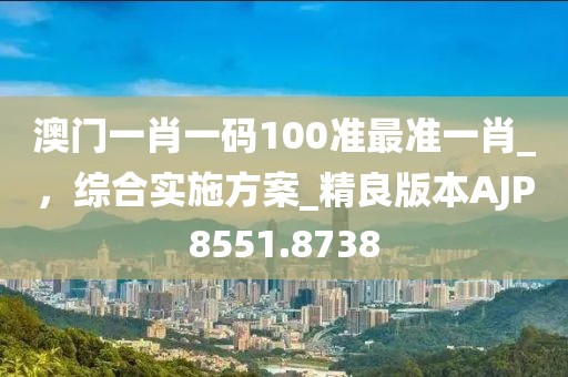 澳門(mén)一肖一碼100準(zhǔn)最準(zhǔn)一肖_，綜合實(shí)施方案_精良版本AJP8551.8738