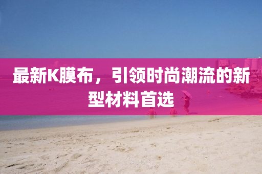 最新K膜布，引領時尚潮流的新型材料首選
