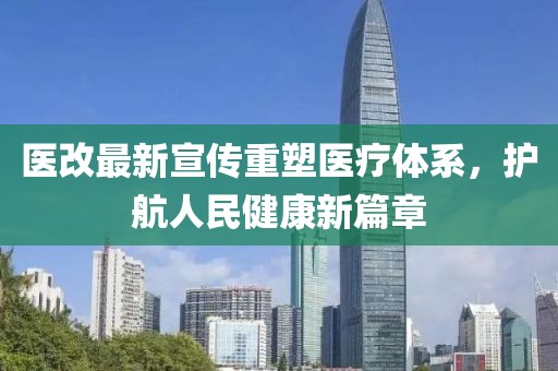 醫改最新宣傳重塑醫療體系，護航人民健康新篇章