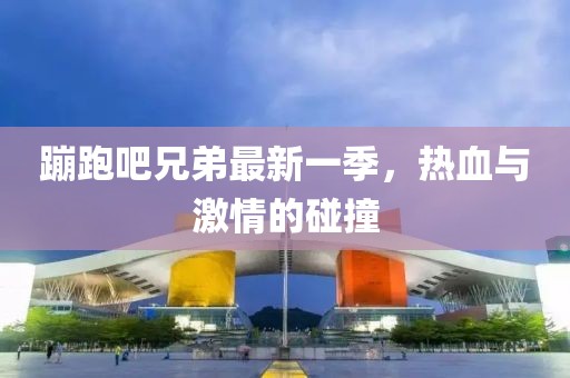 蹦跑吧兄弟最新一季，熱血與激情的碰撞