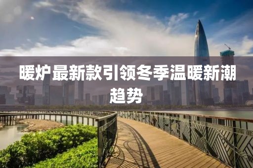 暖爐最新款引領(lǐng)冬季溫暖新潮趨勢(shì)