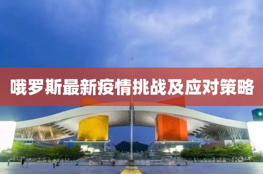 哦羅斯最新疫情挑戰(zhàn)及應(yīng)對(duì)策略