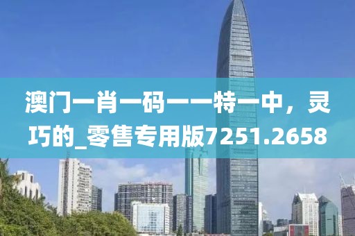 澳門一肖一碼一一特一中，靈巧的_零售專用版7251.2658