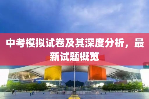 中考模擬試卷及其深度分析，最新試題概覽