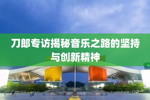 刀郎專訪揭秘音樂之路的堅持與創新精神