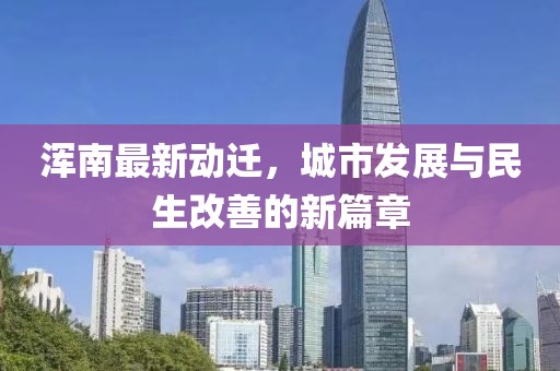 渾南最新動(dòng)遷，城市發(fā)展與民生改善的新篇章