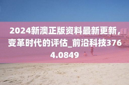 2024新澳正版資料最新更新，變革時代的評估_前沿科技3764.0849