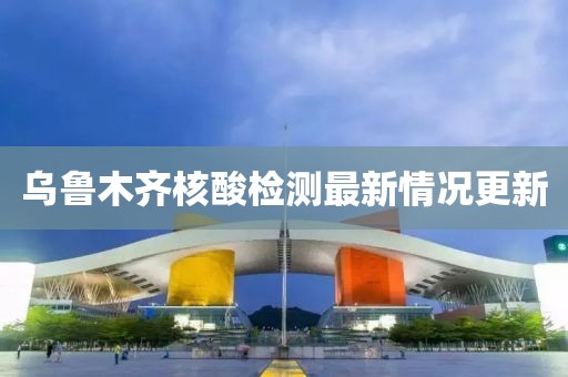 烏魯木齊核酸檢測最新情況更新