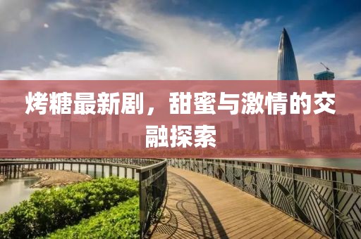 烤糖最新劇，甜蜜與激情的交融探索