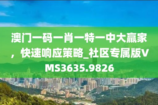 澳門一碼一肖一特一中大羸家，快速響應策略_社區專屬版VMS3635.9826