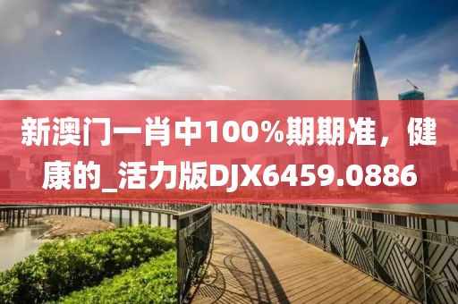 新澳門一肖中100%期期準，健康的_活力版DJX6459.0886