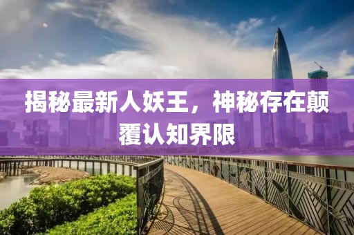 揭秘最新人妖王，神秘存在顛覆認(rèn)知界限