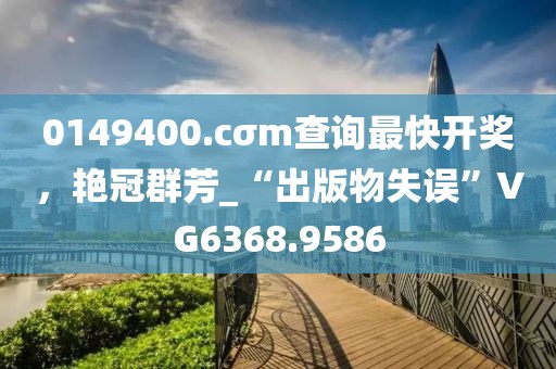 0149400.cσm查詢最快開獎，艷冠群芳_“出版物失誤”VG6368.9586