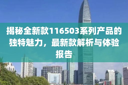 揭秘全新款116503系列產(chǎn)品的獨(dú)特魅力，最新款解析與體驗(yàn)報(bào)告