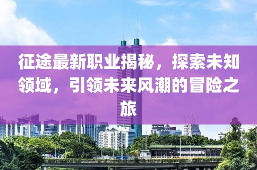 征途最新職業(yè)揭秘，探索未知領域，引領未來風潮的冒險之旅