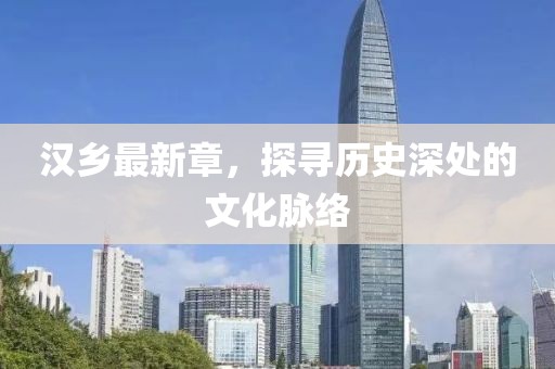 漢鄉最新章，探尋歷史深處的文化脈絡