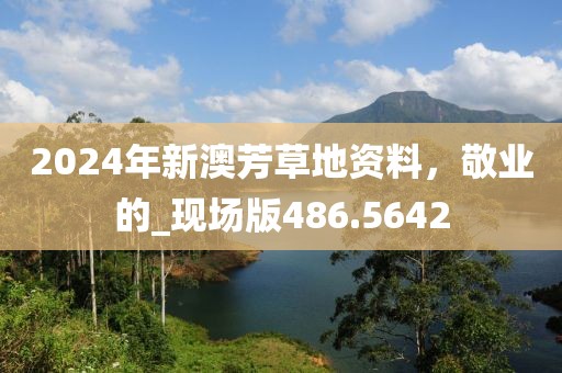 2024年新澳芳草地資料，敬業的_現場版486.5642