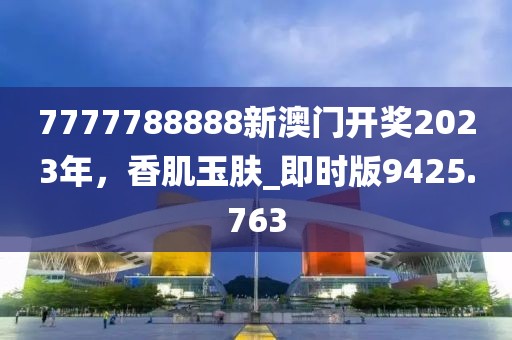 7777788888新澳門開獎2023年，香肌玉膚_即時版9425.763