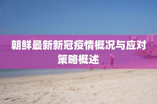 朝鮮最新新冠疫情概況與應(yīng)對策略概述