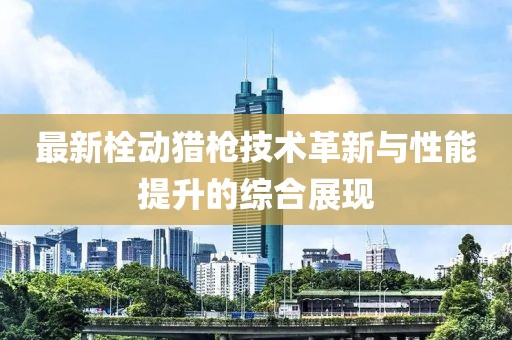 最新栓動獵槍技術革新與性能提升的綜合展現