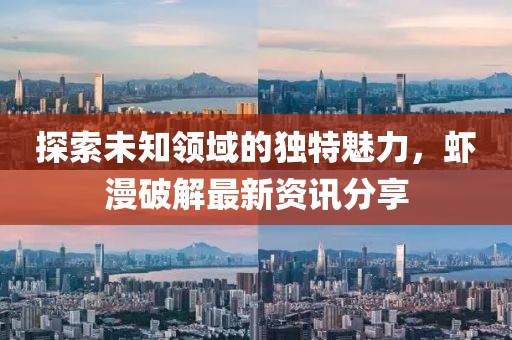 探索未知領(lǐng)域的獨特魅力,蝦漫破解最新資訊分享