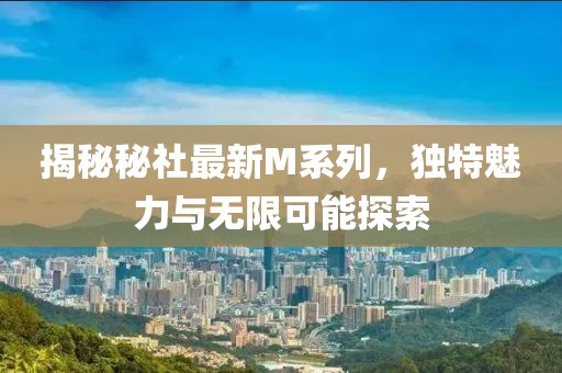 揭秘秘社最新M系列，獨特魅力與無限可能探索