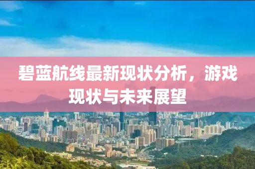 碧藍航線最新現狀分析，游戲現狀與未來展望
