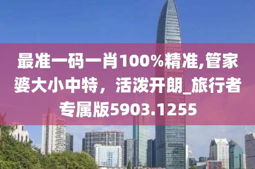 最準一碼一肖100%精準,管家婆大小中特，活潑開朗_旅行者專屬版5903.1255