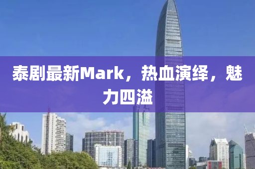 泰劇最新Mark，熱血演繹，魅力四溢