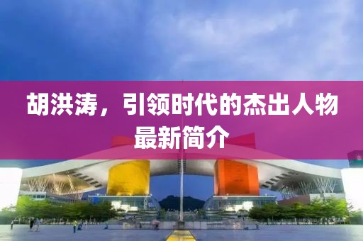 胡洪濤,引領時代的杰出人物最新簡介