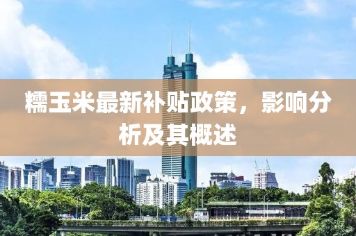 糯玉米最新補貼政策，影響分析及其概述