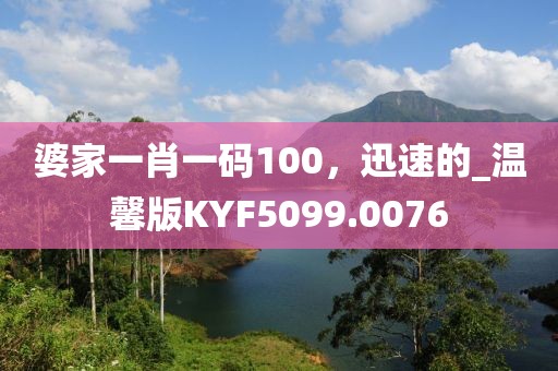 婆家一肖一碼100，迅速的_溫馨版KYF5099.0076
