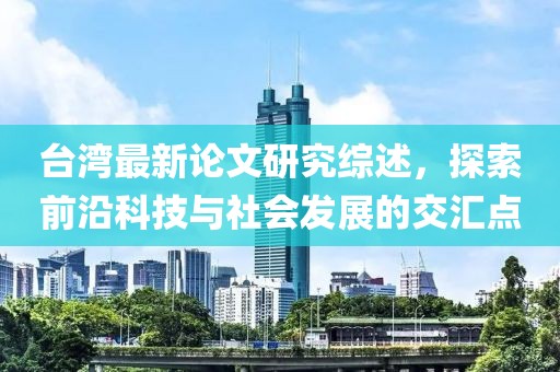 臺(tái)灣最新論文研究綜述，探索前沿科技與社會(huì)發(fā)展的交匯點(diǎn)