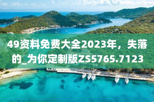 49資料免費(fèi)大全2023年，失落的_為你定制版ZS5765.7123